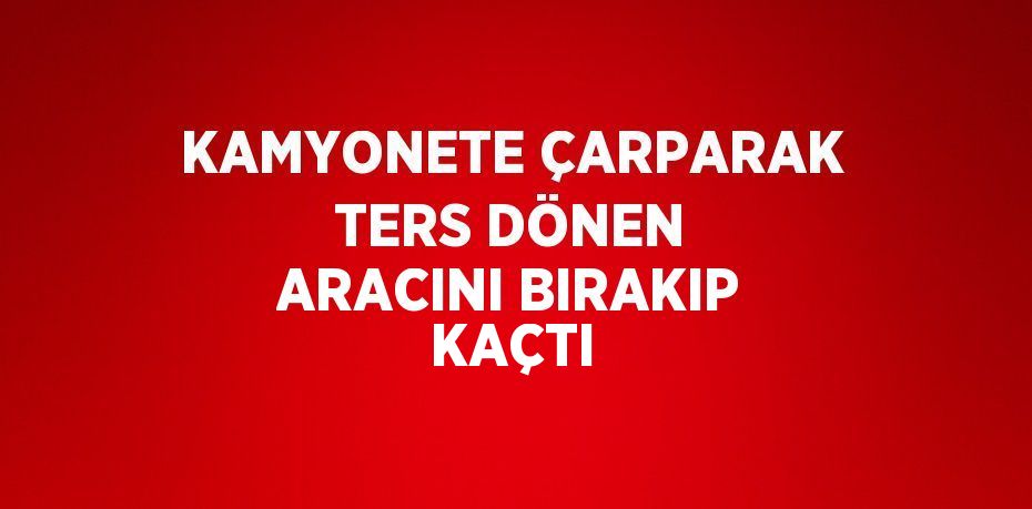 KAMYONETE ÇARPARAK TERS DÖNEN ARACINI BIRAKIP KAÇTI