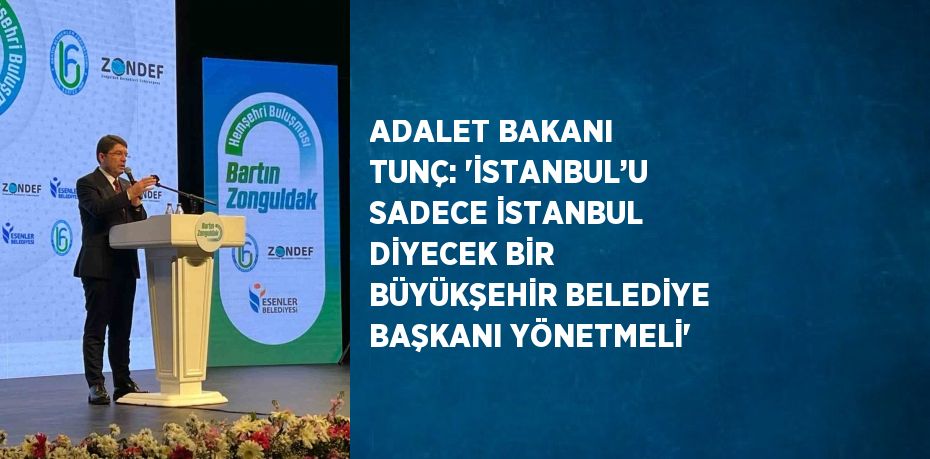 ADALET BAKANI TUNÇ: 'İSTANBUL’U SADECE İSTANBUL DİYECEK BİR BÜYÜKŞEHİR BELEDİYE BAŞKANI YÖNETMELİ'