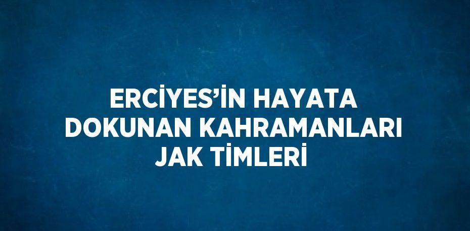 ERCİYES’İN HAYATA DOKUNAN KAHRAMANLARI JAK TİMLERİ