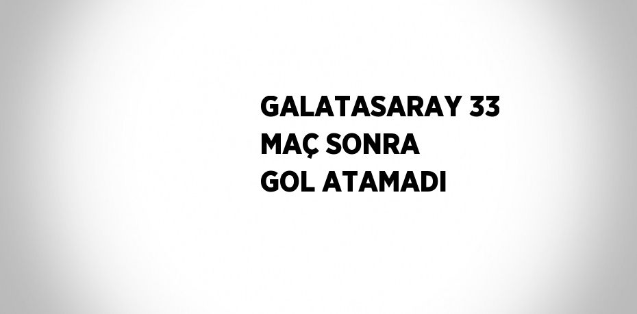 GALATASARAY 33 MAÇ SONRA GOL ATAMADI