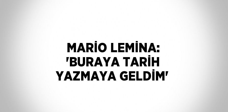 MARİO LEMİNA: 'BURAYA TARİH YAZMAYA GELDİM'