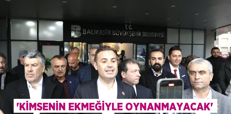 ‘KİMSENİN EKMEĞİYLE OYNANMAYACAK’