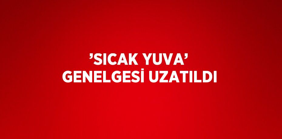 ’SICAK YUVA’ GENELGESİ UZATILDI