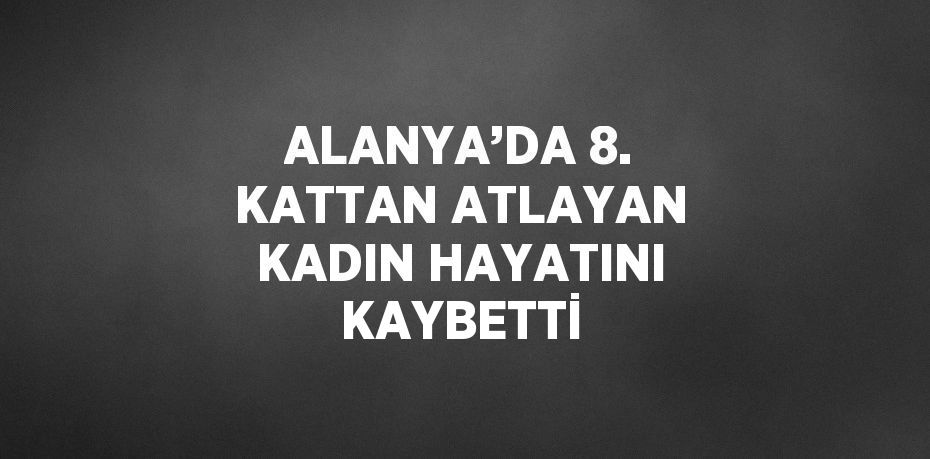 ALANYA’DA 8. KATTAN ATLAYAN KADIN HAYATINI KAYBETTİ