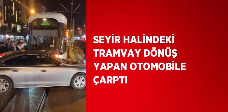 SEYİR HALİNDEKİ TRAMVAY DÖNÜŞ YAPAN OTOMOBİLE ÇARPTI