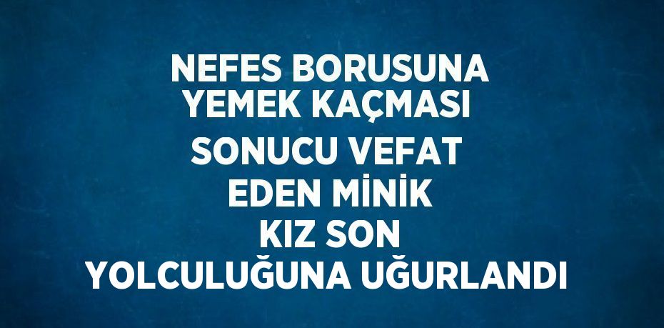 NEFES BORUSUNA YEMEK KAÇMASI SONUCU VEFAT EDEN MİNİK KIZ SON YOLCULUĞUNA UĞURLANDI