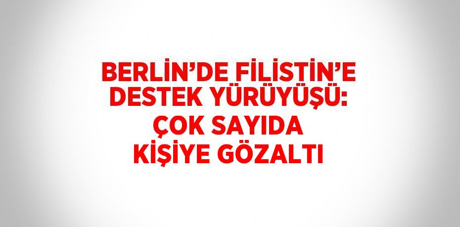 BERLİN’DE FİLİSTİN’E DESTEK YÜRÜYÜŞÜ: ÇOK SAYIDA KİŞİYE GÖZALTI