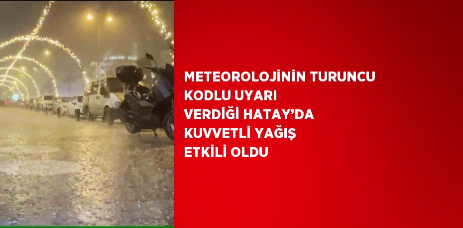 METEOROLOJİNİN TURUNCU KODLU UYARI VERDİĞİ HATAY’DA KUVVETLİ YAĞIŞ ETKİLİ OLDU