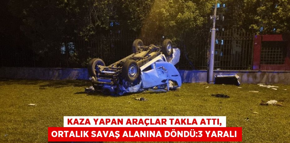 KAZA YAPAN ARAÇLAR TAKLA ATTI, ORTALIK SAVAŞ ALANINA DÖNDÜ:3 YARALI