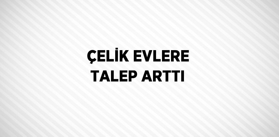 ÇELİK EVLERE TALEP ARTTI