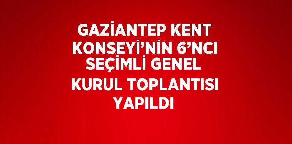 GAZİANTEP KENT KONSEYİ’NİN 6’NCI SEÇİMLİ GENEL KURUL TOPLANTISI YAPILDI