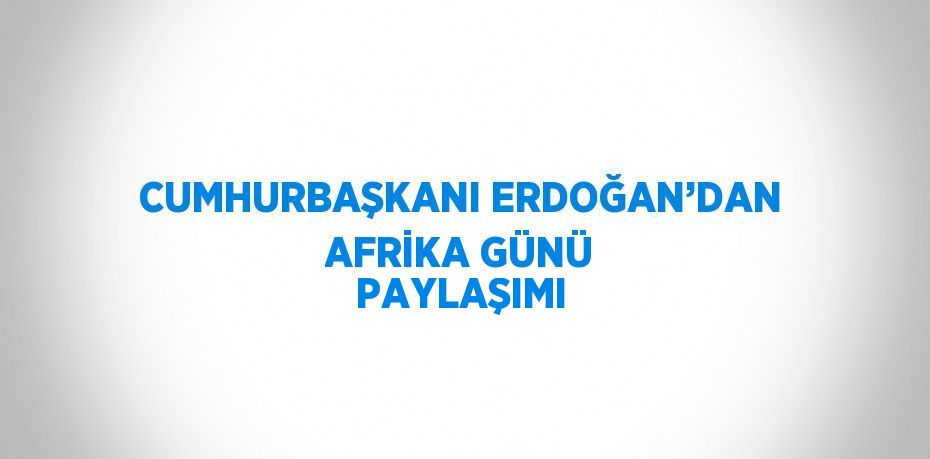 CUMHURBAŞKANI ERDOĞAN’DAN AFRİKA GÜNÜ PAYLAŞIMI