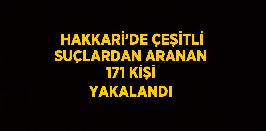 HAKKARİ’DE ÇEŞİTLİ SUÇLARDAN ARANAN 171 KİŞİ YAKALANDI