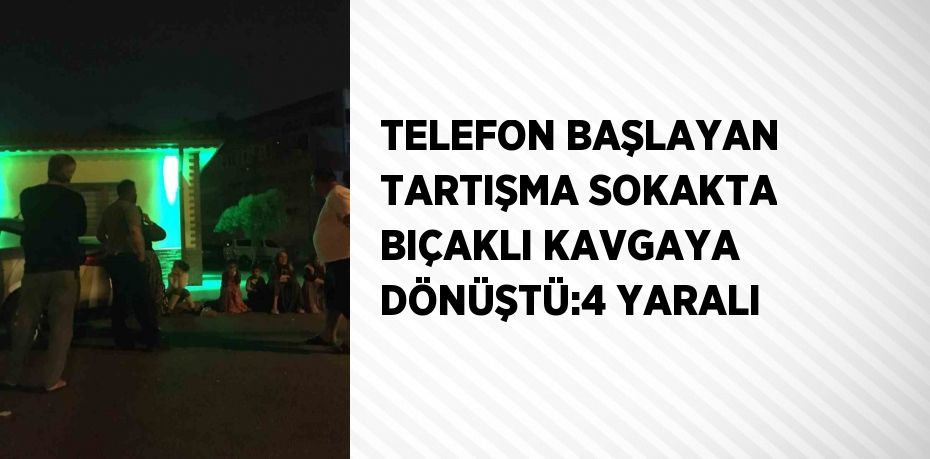 TELEFON BAŞLAYAN TARTIŞMA SOKAKTA BIÇAKLI KAVGAYA DÖNÜŞTÜ:4 YARALI