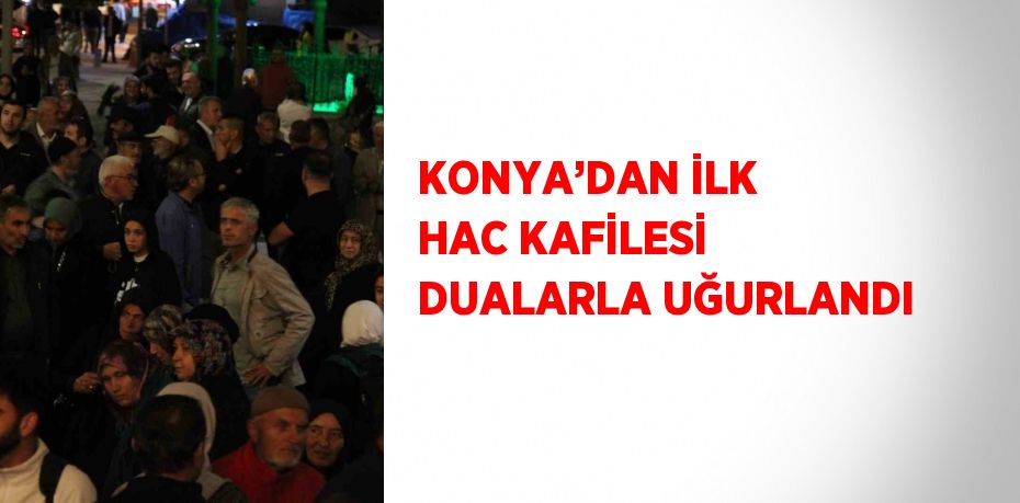 KONYA’DAN İLK HAC KAFİLESİ DUALARLA UĞURLANDI