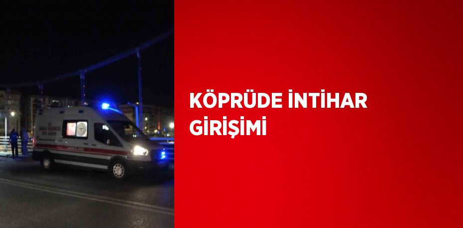 KÖPRÜDE İNTİHAR GİRİŞİMİ