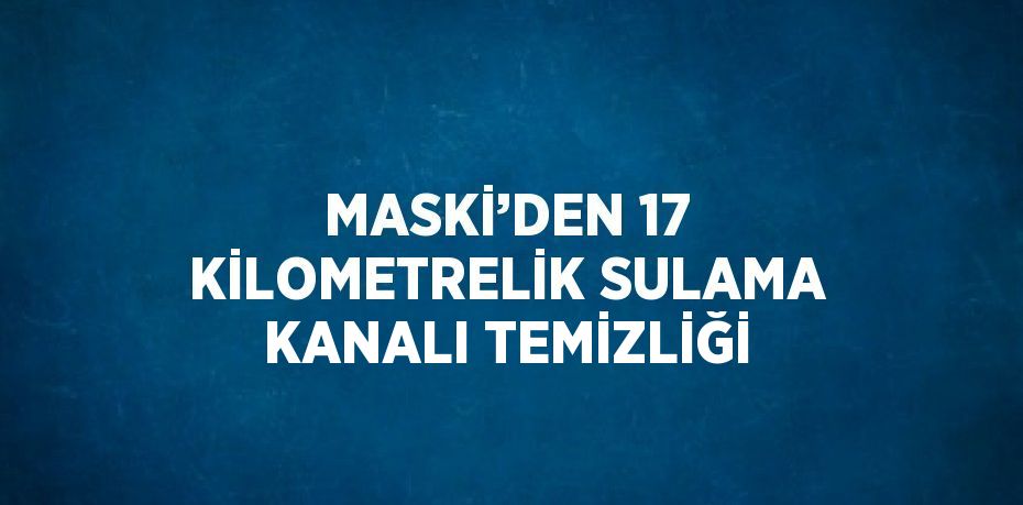 MASKİ’DEN 17 KİLOMETRELİK SULAMA KANALI TEMİZLİĞİ