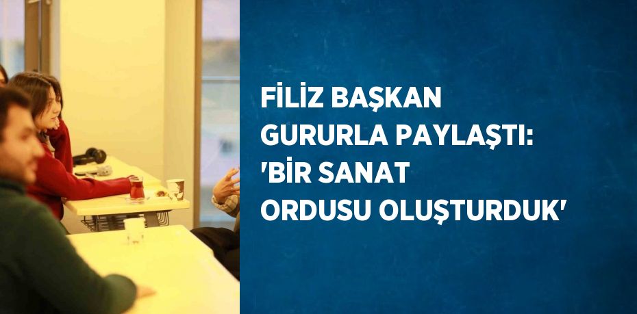 FİLİZ BAŞKAN GURURLA PAYLAŞTI: 'BİR SANAT ORDUSU OLUŞTURDUK'