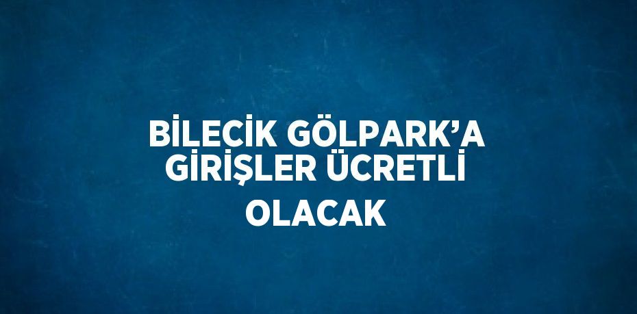 BİLECİK GÖLPARK’A GİRİŞLER ÜCRETLİ OLACAK