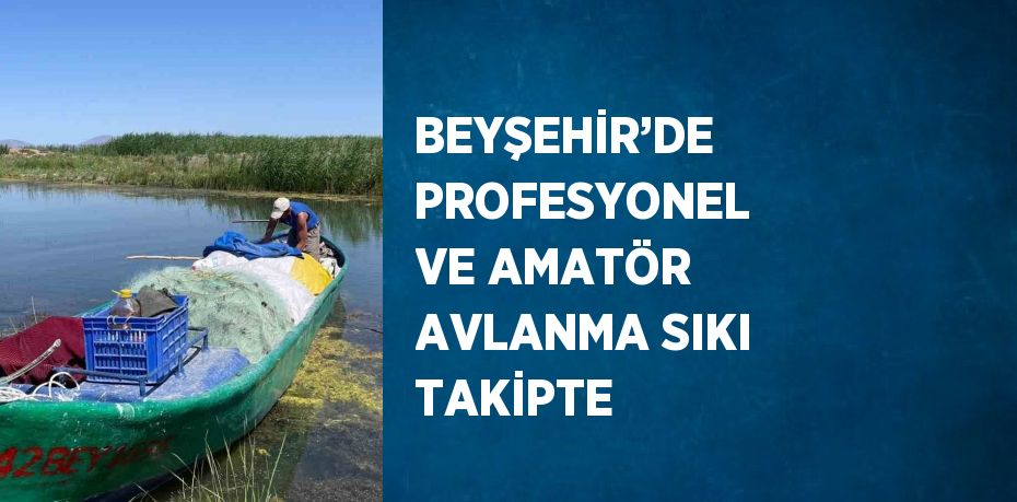 BEYŞEHİR’DE PROFESYONEL VE AMATÖR AVLANMA SIKI TAKİPTE