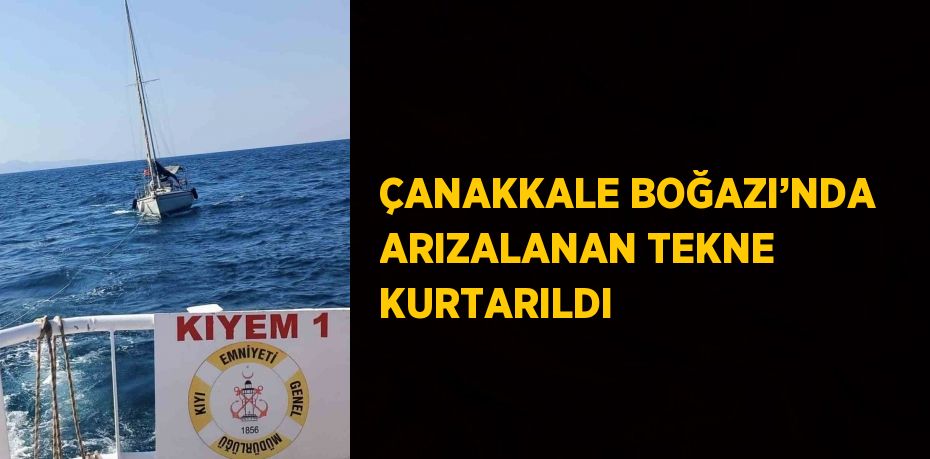 ÇANAKKALE BOĞAZI’NDA ARIZALANAN TEKNE KURTARILDI