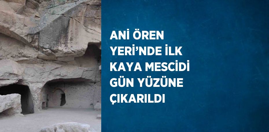 ANİ ÖREN YERİ’NDE İLK KAYA MESCİDİ GÜN YÜZÜNE ÇIKARILDI