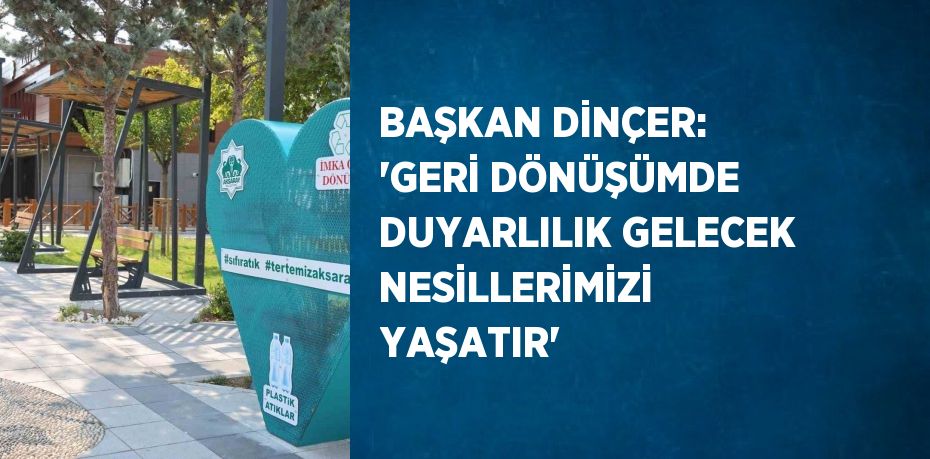 BAŞKAN DİNÇER: 'GERİ DÖNÜŞÜMDE DUYARLILIK GELECEK NESİLLERİMİZİ YAŞATIR'