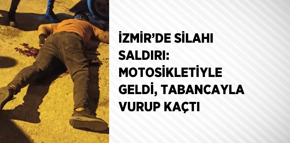 İZMİR’DE SİLAHI SALDIRI: MOTOSİKLETİYLE GELDİ, TABANCAYLA VURUP KAÇTI