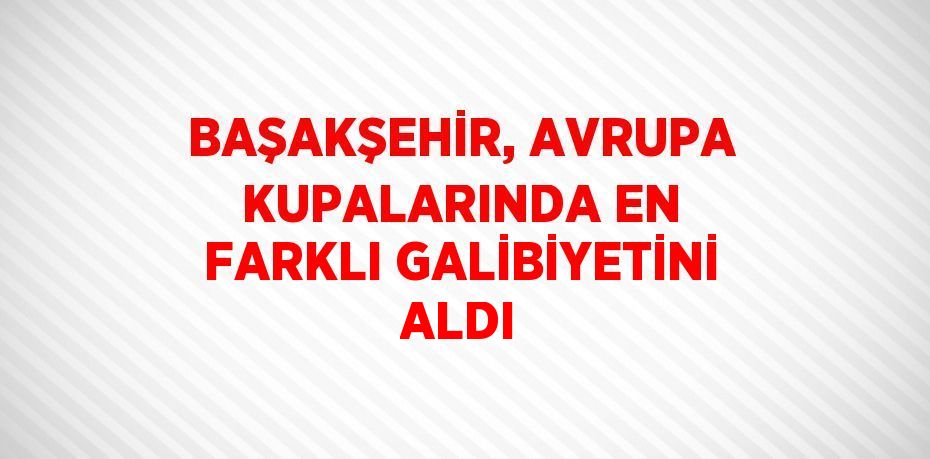 BAŞAKŞEHİR, AVRUPA KUPALARINDA EN FARKLI GALİBİYETİNİ ALDI