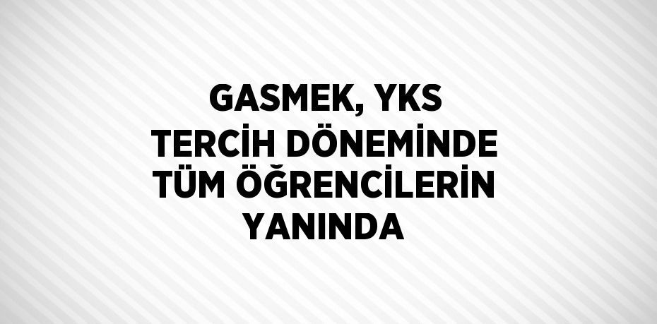 GASMEK, YKS TERCİH DÖNEMİNDE TÜM ÖĞRENCİLERİN YANINDA