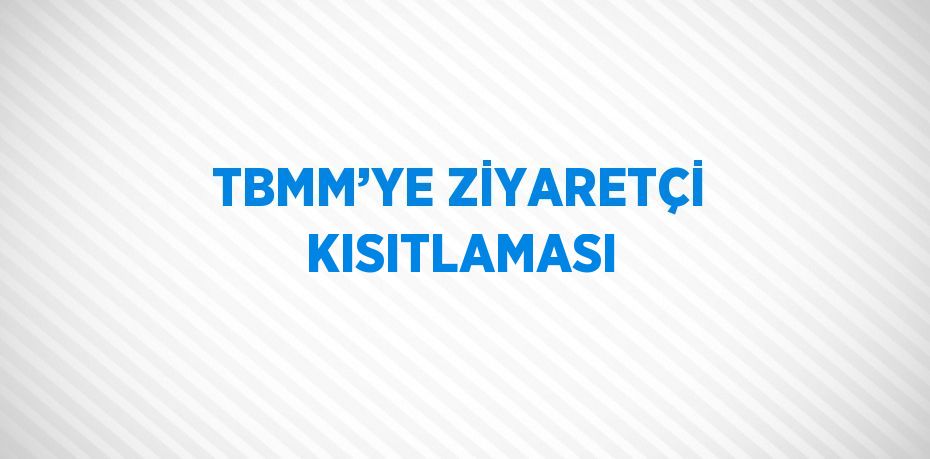 TBMM’YE ZİYARETÇİ KISITLAMASI