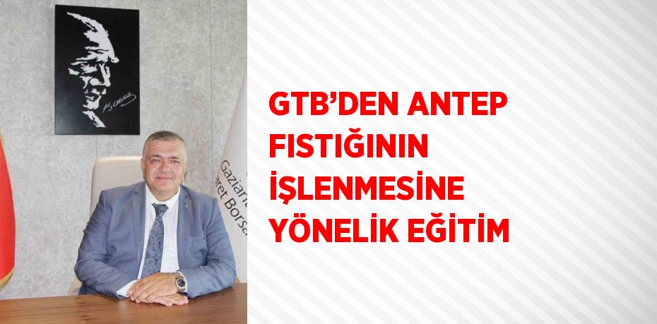 GTB’DEN ANTEP FISTIĞININ İŞLENMESİNE YÖNELİK EĞİTİM