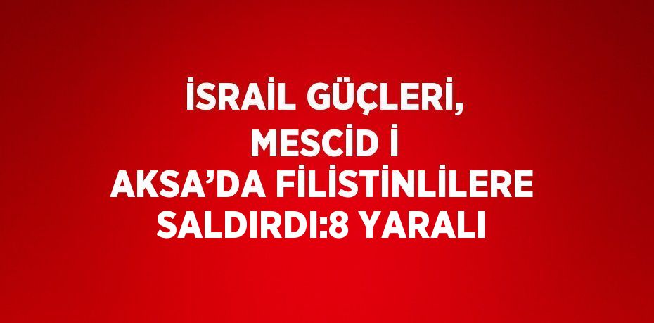 İSRAİL GÜÇLERİ, MESCİD İ AKSA’DA FİLİSTİNLİLERE SALDIRDI:8 YARALI