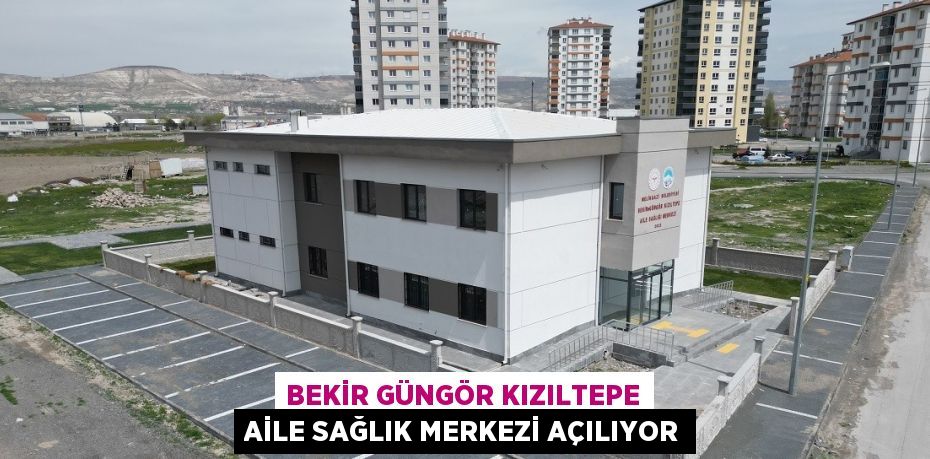 BEKİR GÜNGÖR KIZILTEPE AİLE SAĞLIK MERKEZİ AÇILIYOR