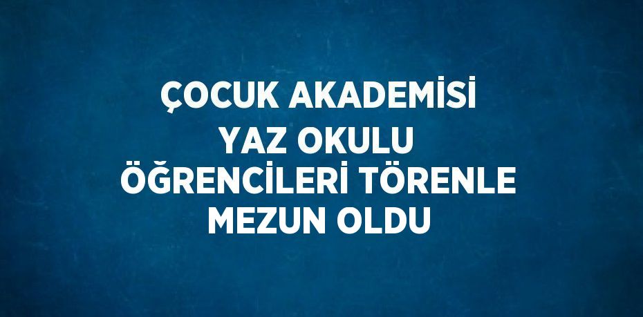 ÇOCUK AKADEMİSİ YAZ OKULU ÖĞRENCİLERİ TÖRENLE MEZUN OLDU