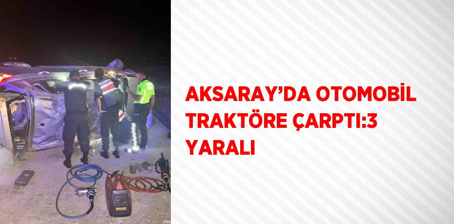 AKSARAY’DA OTOMOBİL TRAKTÖRE ÇARPTI:3 YARALI