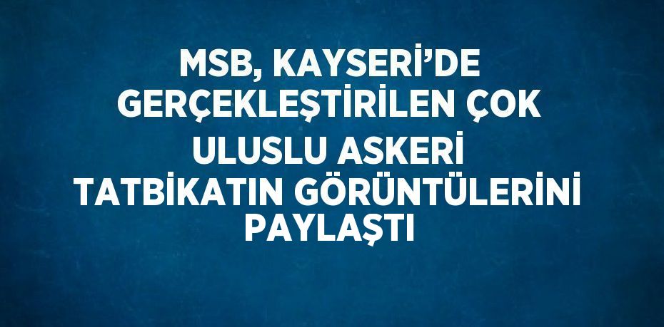 MSB, KAYSERİ’DE GERÇEKLEŞTİRİLEN ÇOK ULUSLU ASKERİ TATBİKATIN GÖRÜNTÜLERİNİ PAYLAŞTI