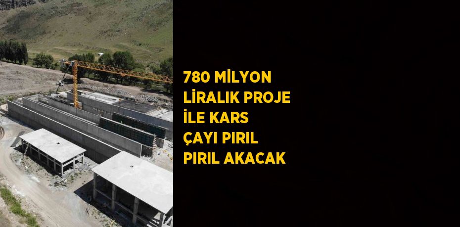 780 MİLYON LİRALIK PROJE İLE KARS ÇAYI PIRIL PIRIL AKACAK