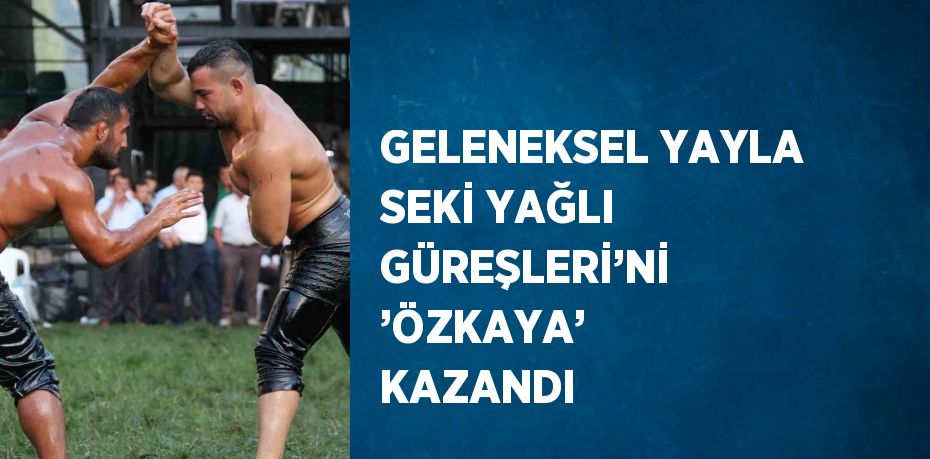 GELENEKSEL YAYLA SEKİ YAĞLI GÜREŞLERİ’Nİ ’ÖZKAYA’ KAZANDI