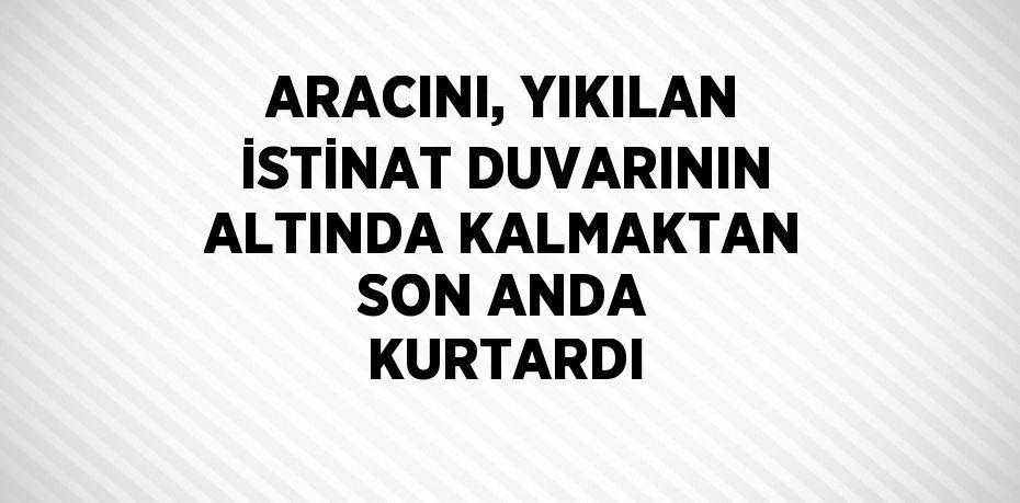 ARACINI, YIKILAN İSTİNAT DUVARININ ALTINDA KALMAKTAN SON ANDA KURTARDI