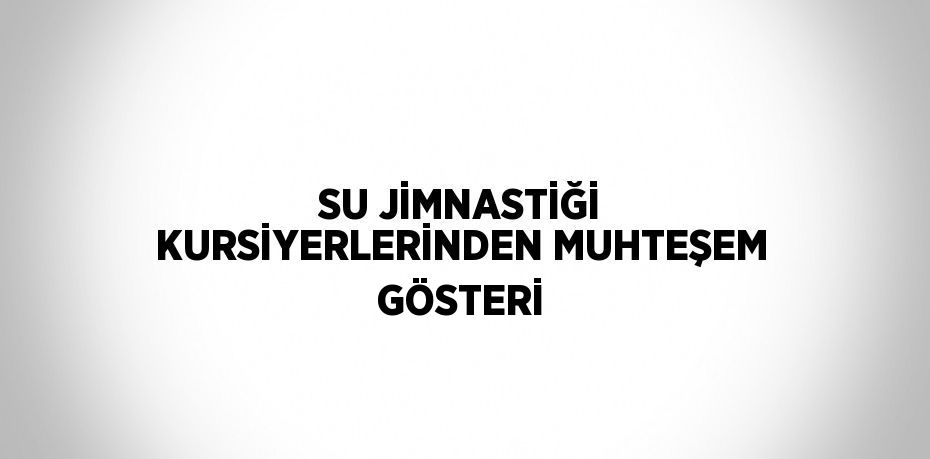 SU JİMNASTİĞİ KURSİYERLERİNDEN MUHTEŞEM GÖSTERİ