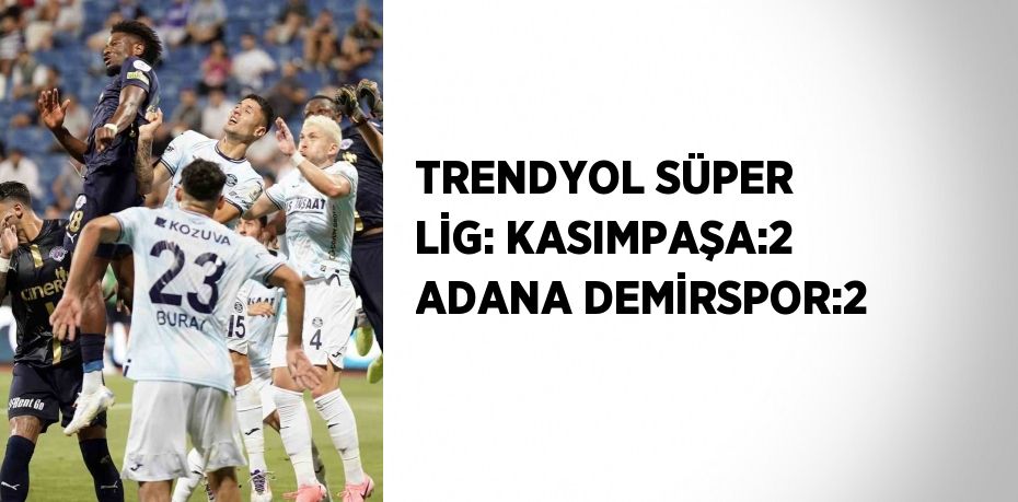 TRENDYOL SÜPER LİG: KASIMPAŞA:2 ADANA DEMİRSPOR:2