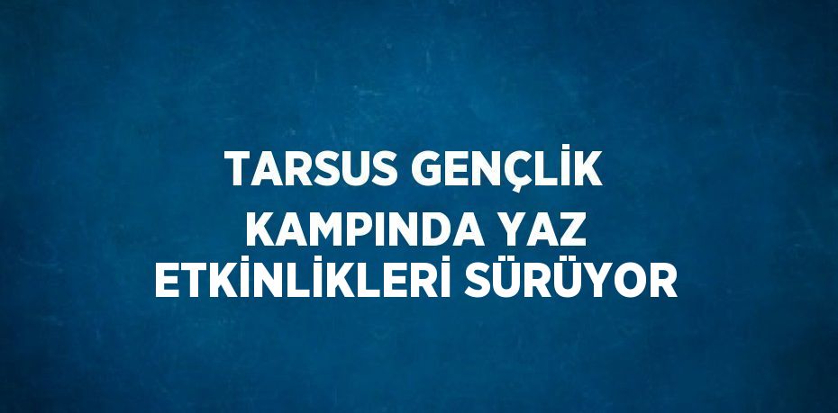 TARSUS GENÇLİK KAMPINDA YAZ ETKİNLİKLERİ SÜRÜYOR