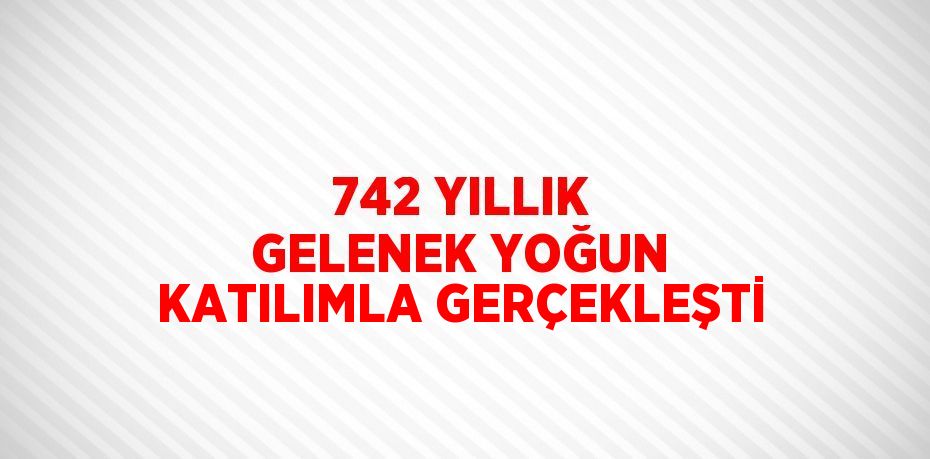 742 YILLIK GELENEK YOĞUN KATILIMLA GERÇEKLEŞTİ