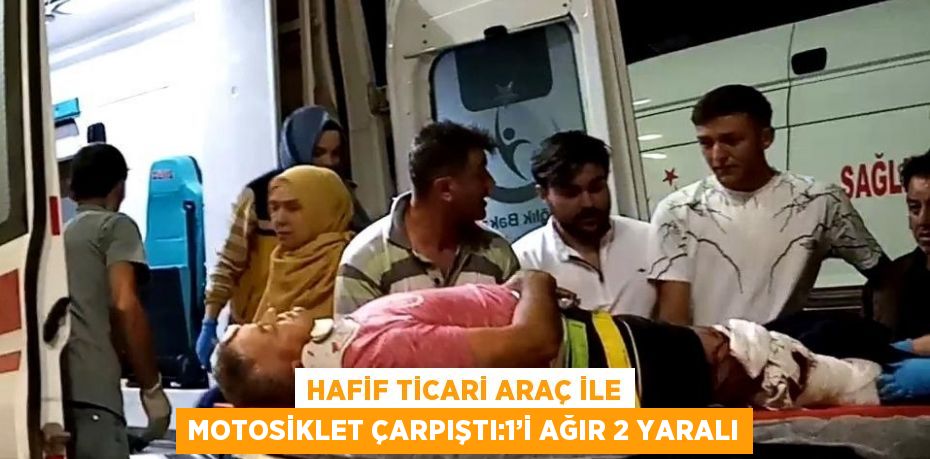 HAFİF TİCARİ ARAÇ İLE MOTOSİKLET ÇARPIŞTI:1’İ AĞIR 2 YARALI