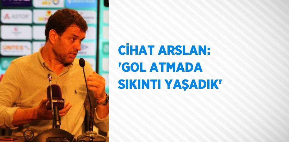 CİHAT ARSLAN: 'GOL ATMADA SIKINTI YAŞADIK'