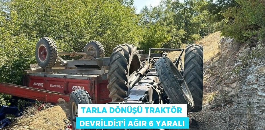 TARLA DÖNÜŞÜ TRAKTÖR DEVRİLDİ:1’İ AĞIR 6 YARALI