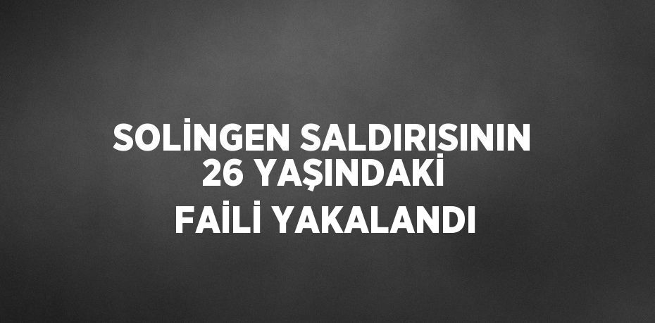 SOLİNGEN SALDIRISININ 26 YAŞINDAKİ FAİLİ YAKALANDI