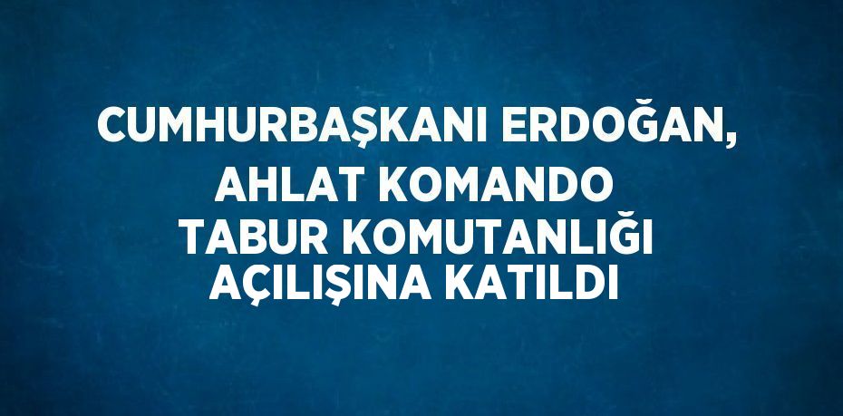 CUMHURBAŞKANI ERDOĞAN, AHLAT KOMANDO TABUR KOMUTANLIĞI AÇILIŞINA KATILDI