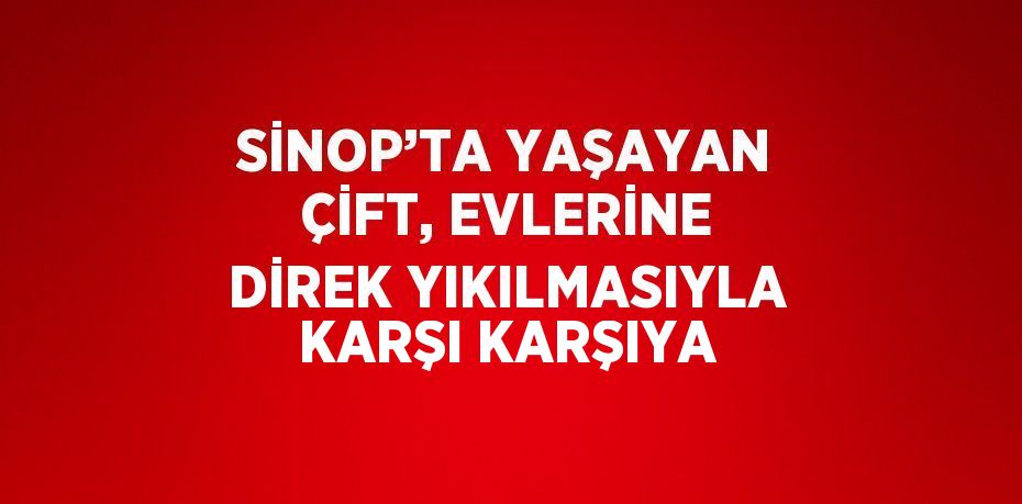 SİNOP’TA YAŞAYAN ÇİFT, EVLERİNE DİREK YIKILMASIYLA KARŞI KARŞIYA